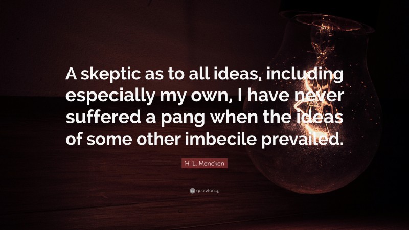 H. L. Mencken Quote: “A skeptic as to all ideas, including especially my own, I have never suffered a pang when the ideas of some other imbecile prevailed.”