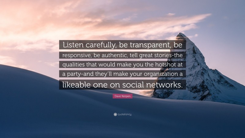 Dave Kerpen Quote: “Listen carefully, be transparent, be responsive, be authentic, tell great stories-the qualities that would make you the hotshot at a party-and they’ll make your organization a likeable one on social networks.”