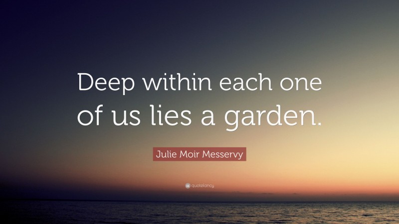 Julie Moir Messervy Quote: “Deep within each one of us lies a garden.”