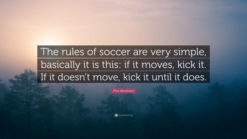 Phil Abraham Quote: “The rules of soccer are very simple, basically it is this: if it moves, kick it. If it doesn’t move, kick it until it does.”