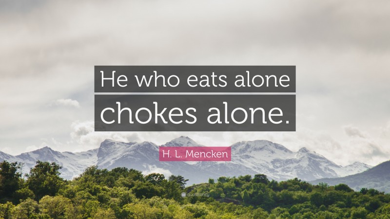 H. L. Mencken Quote: “He who eats alone chokes alone.”