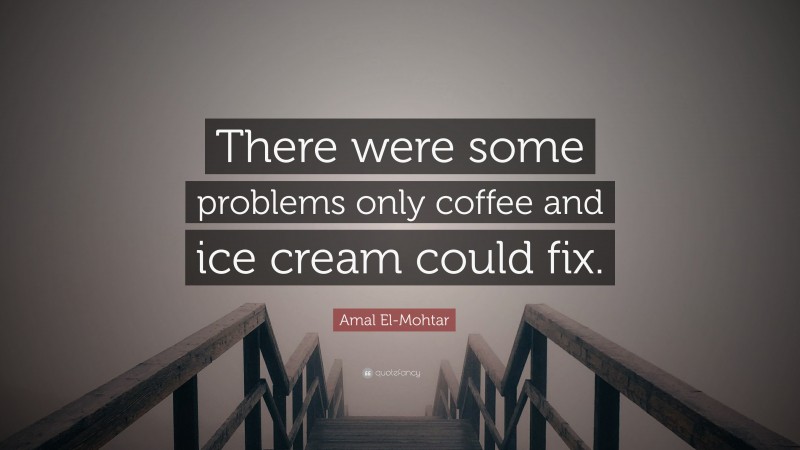 Amal El-Mohtar Quote: “There were some problems only coffee and ice cream could fix.”