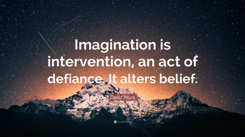 David Mura Quote: “Imagination is intervention, an act of defiance. It alters belief.”