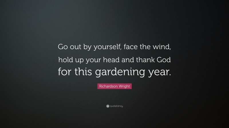 Richardson Wright Quote: “Go out by yourself, face the wind, hold up your head and thank God for this gardening year.”