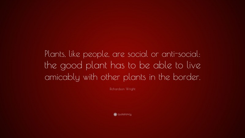 Richardson Wright Quote: “Plants, like people, are social or anti-social: the good plant has to be able to live amicably with other plants in the border.”