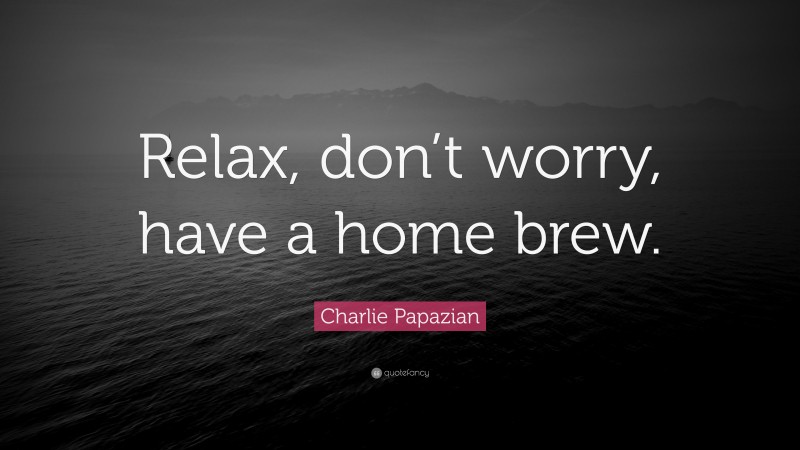 Charlie Papazian Quote: “Relax, don’t worry, have a home brew.”