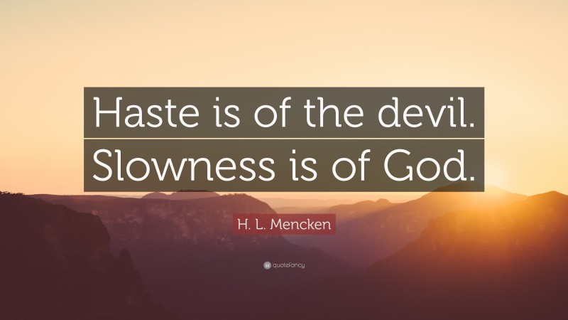 H. L. Mencken Quote: “Haste is of the devil. Slowness is of God.”