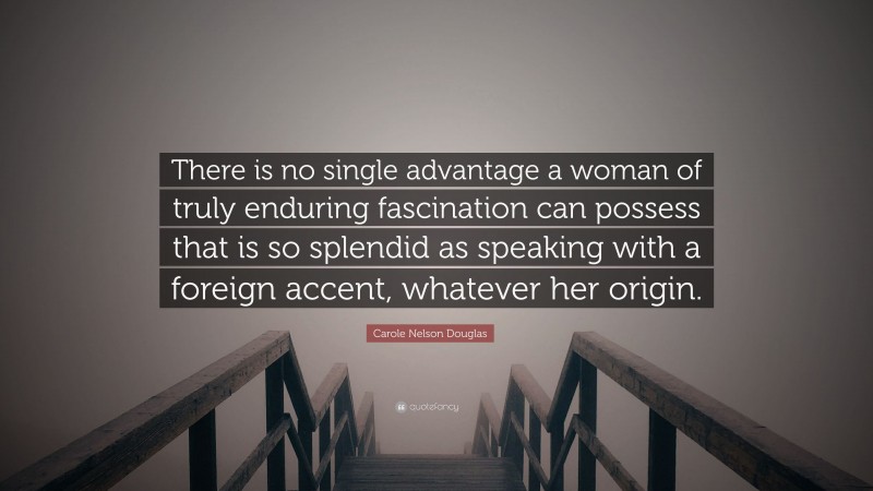Carole Nelson Douglas Quote: “There is no single advantage a woman of truly enduring fascination can possess that is so splendid as speaking with a foreign accent, whatever her origin.”