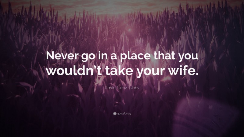 David Gene Gibbs Quote: “Never go in a place that you wouldn’t take your wife.”