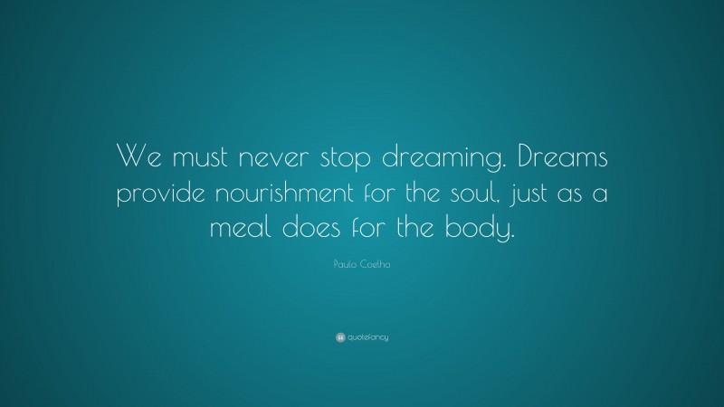 Paulo Coelho Quote: “We must never stop dreaming. Dreams provide nourishment for the soul, just as a meal does for the body.”