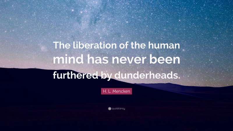 H. L. Mencken Quote: “The liberation of the human mind has never been furthered by dunderheads.”