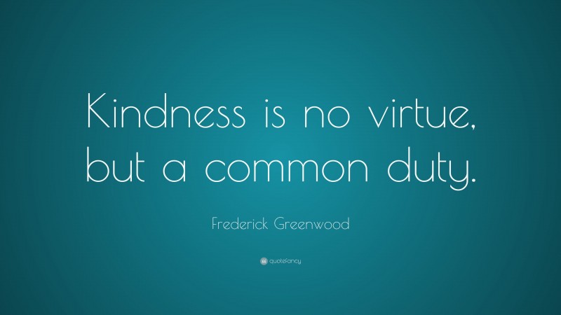 Frederick Greenwood Quote: “Kindness is no virtue, but a common duty.”