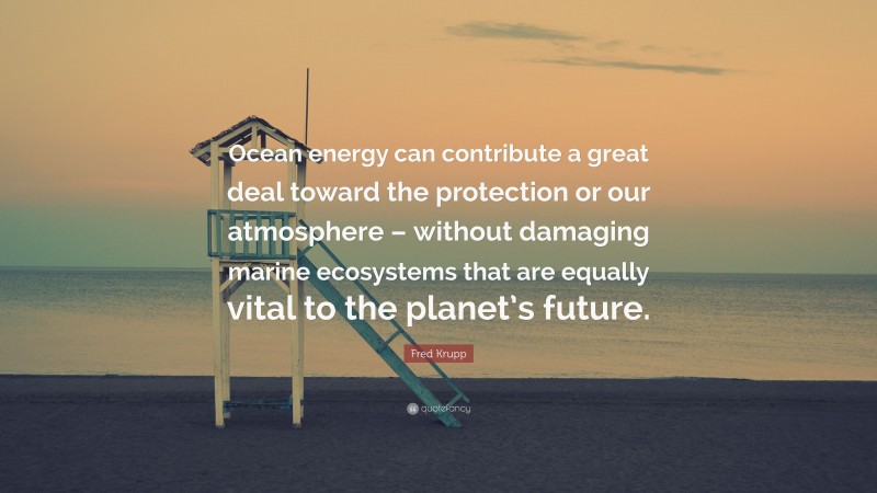 Fred Krupp Quote: “Ocean energy can contribute a great deal toward the protection or our atmosphere – without damaging marine ecosystems that are equally vital to the planet’s future.”