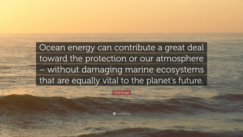 Fred Krupp Quote: “Ocean energy can contribute a great deal toward the protection or our atmosphere – without damaging marine ecosystems that are equally vital to the planet’s future.”