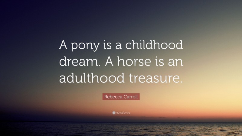 Rebecca Carroll Quote: “A pony is a childhood dream. A horse is an adulthood treasure.”