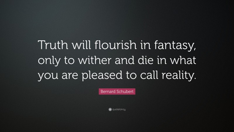 Bernard Schubert Quote: “Truth will flourish in fantasy, only to wither and die in what you are pleased to call reality.”