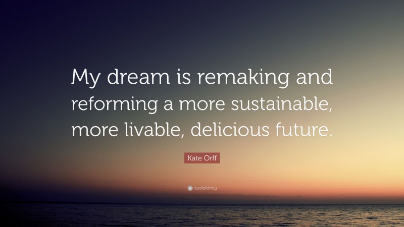 Kate Orff Quote: “My dream is remaking and reforming a more sustainable, more livable, delicious future.”