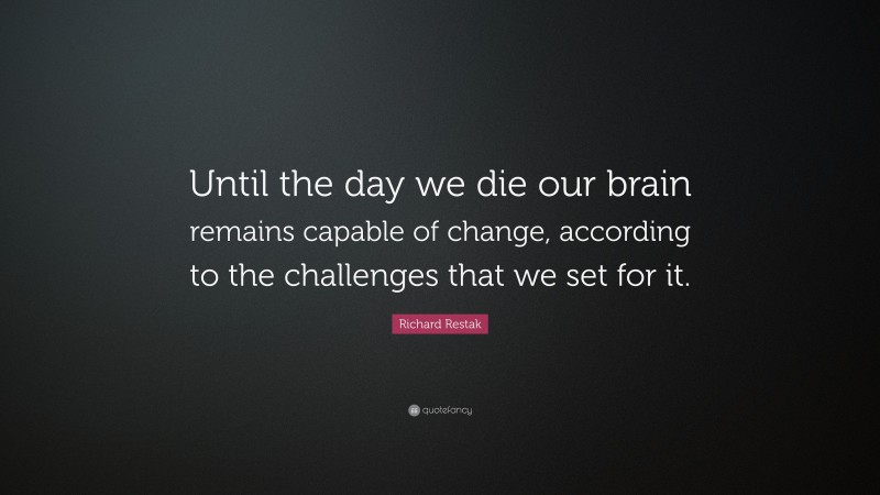 Richard Restak Quote: “Until the day we die our brain remains capable of change, according to the challenges that we set for it.”