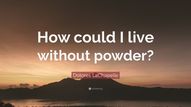 Dolores LaChapelle Quote: “How could I live without powder?”