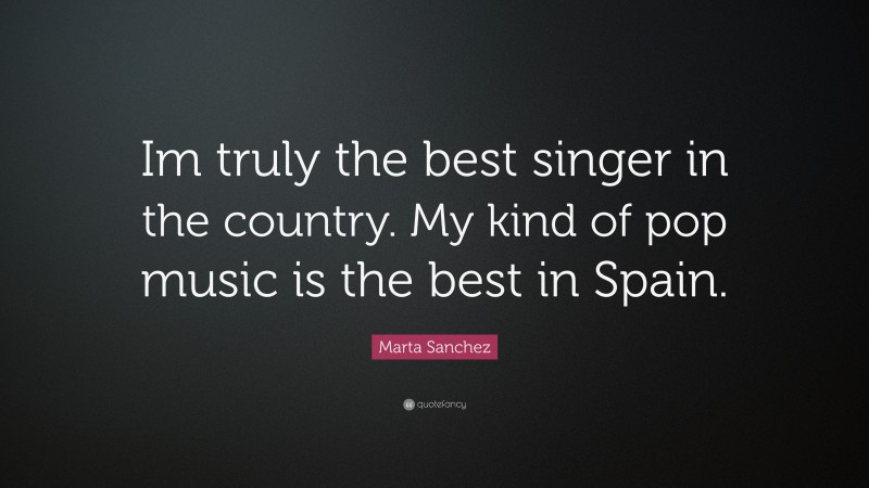 Marta Sanchez Quote: “Im truly the best singer in the country. My kind of pop music is the best in Spain.”