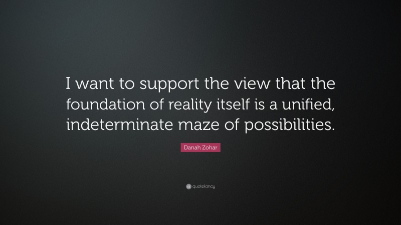 Danah Zohar Quote: “I want to support the view that the foundation of reality itself is a unified, indeterminate maze of possibilities.”