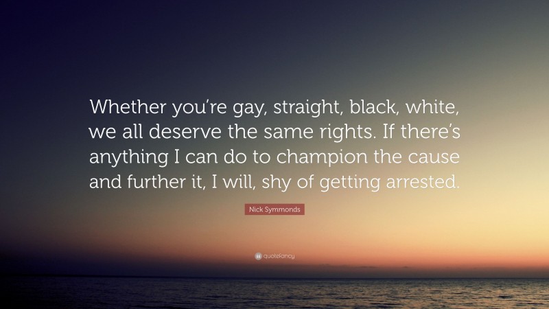 Nick Symmonds Quote: “Whether you’re gay, straight, black, white, we all deserve the same rights. If there’s anything I can do to champion the cause and further it, I will, shy of getting arrested.”