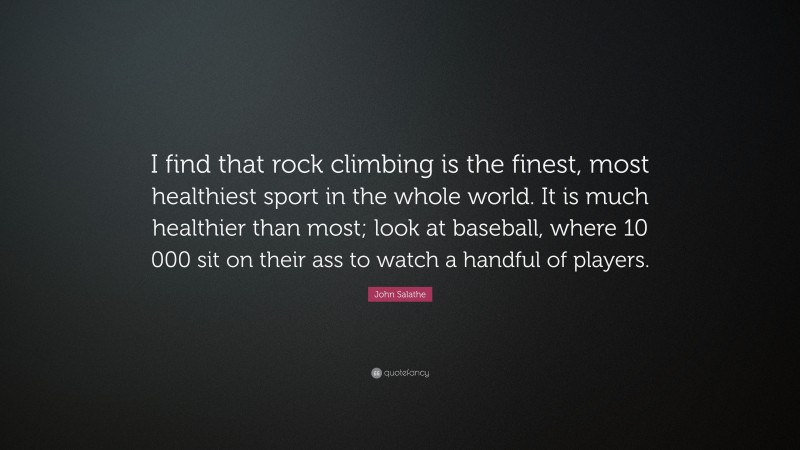 John Salathe Quote: “I find that rock climbing is the finest, most healthiest sport in the whole world. It is much healthier than most; look at baseball, where 10 000 sit on their ass to watch a handful of players.”