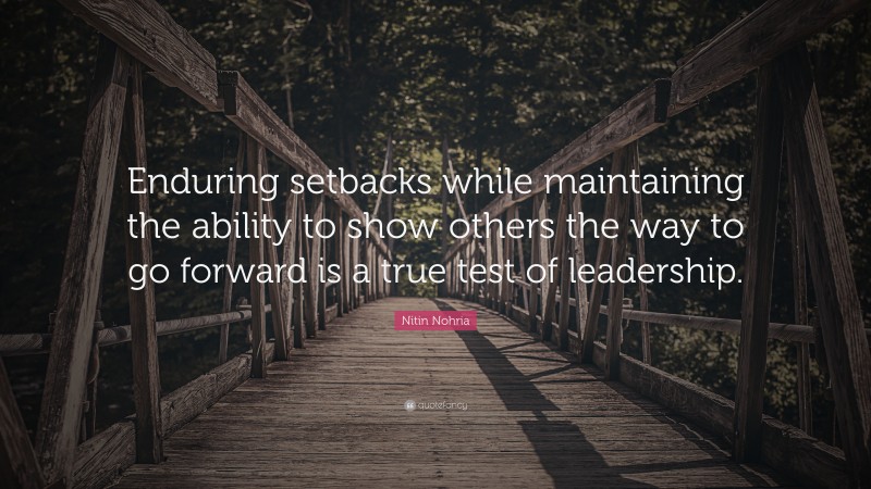 Nitin Nohria Quote: “Enduring setbacks while maintaining the ability to show others the way to go forward is a true test of leadership.”