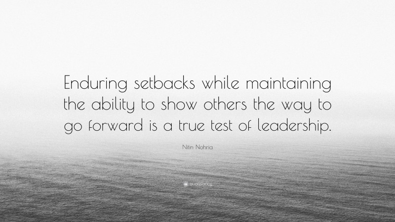 Nitin Nohria Quote: “Enduring setbacks while maintaining the ability to show others the way to go forward is a true test of leadership.”