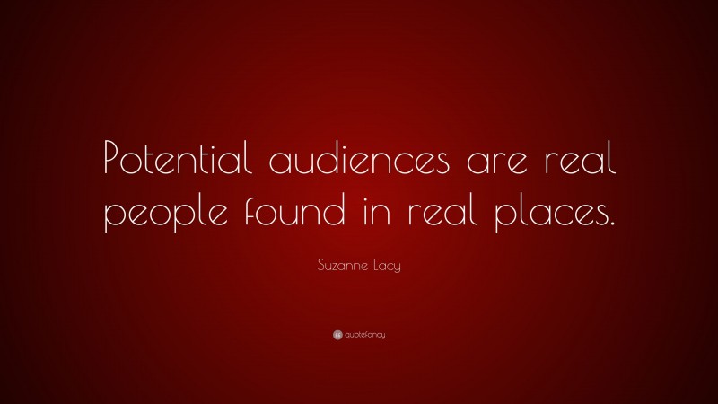 Suzanne Lacy Quote: “Potential audiences are real people found in real places.”