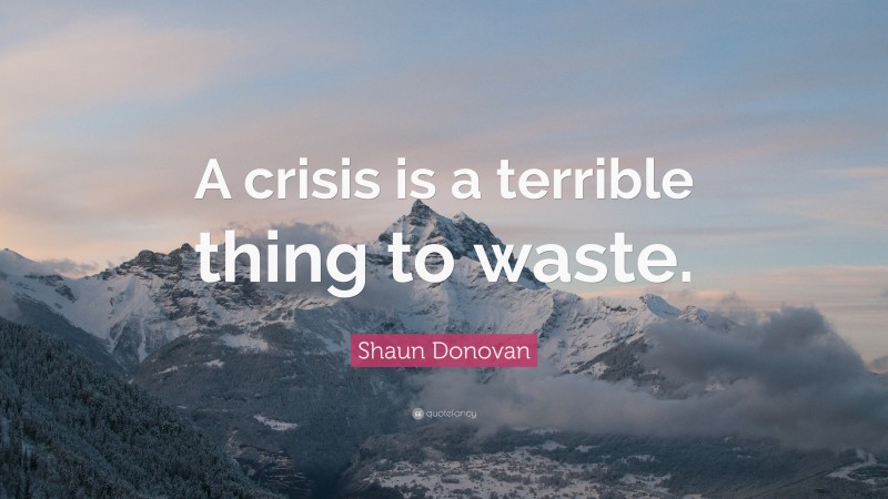 Shaun Donovan Quote: “A crisis is a terrible thing to waste.”