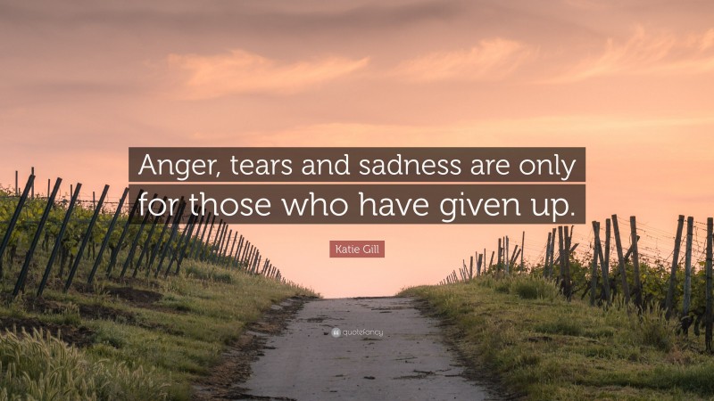 Katie Gill Quote: “Anger, tears and sadness are only for those who have given up.”