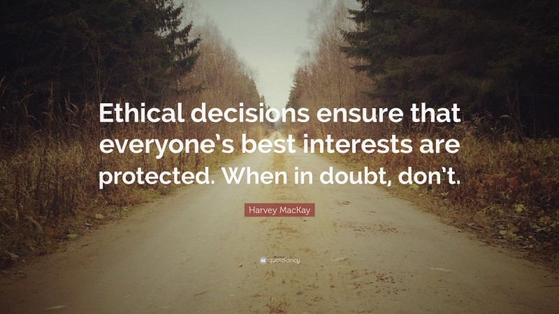 Harvey MacKay Quote: “Ethical decisions ensure that everyone’s best interests are protected. When in doubt, don’t.”