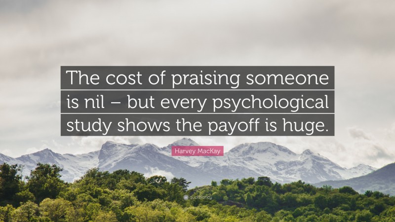 Harvey MacKay Quote: “The cost of praising someone is nil – but every psychological study shows the payoff is huge.”