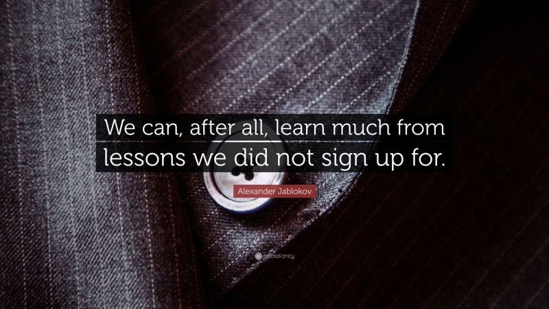 Alexander Jablokov Quote: “We can, after all, learn much from lessons we did not sign up for.”