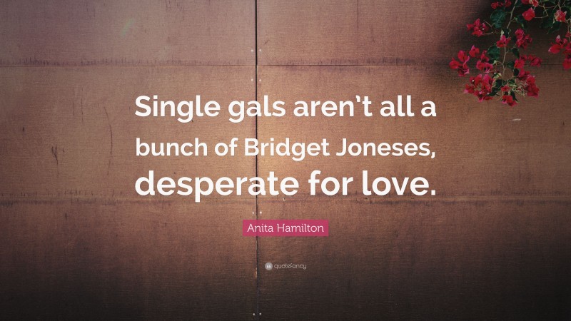 Anita Hamilton Quote: “Single gals aren’t all a bunch of Bridget Joneses, desperate for love.”