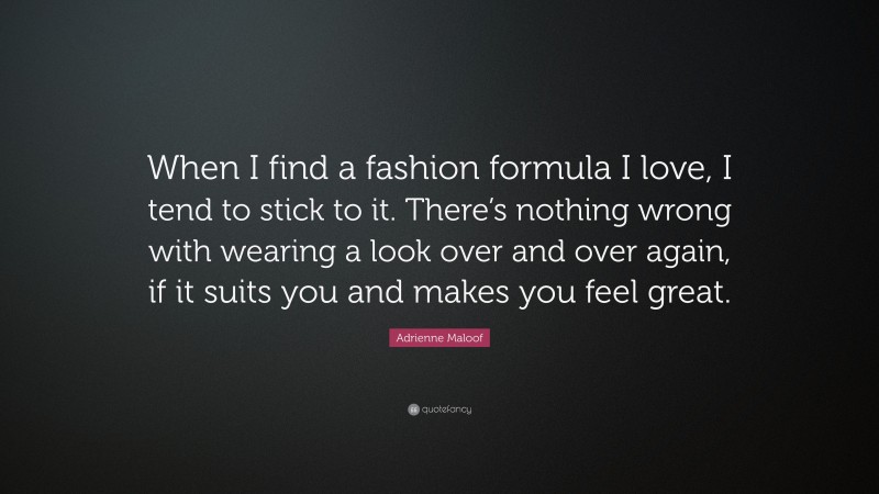 Adrienne Maloof Quote: “When I find a fashion formula I love, I tend to stick to it. There’s nothing wrong with wearing a look over and over again, if it suits you and makes you feel great.”