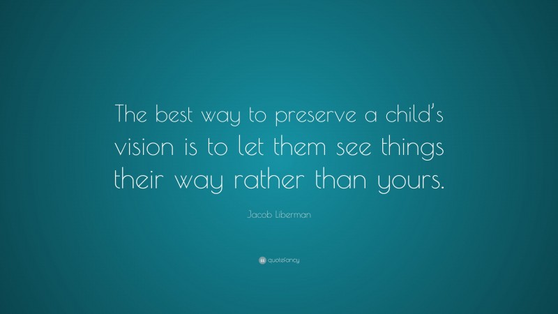 Jacob Liberman Quote: “The best way to preserve a child’s vision is to let them see things their way rather than yours.”