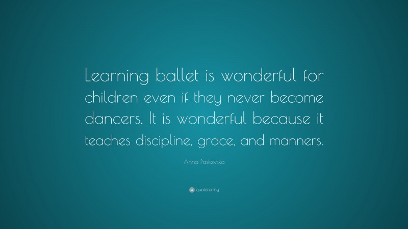 Anna Paskevska Quote: “Learning ballet is wonderful for children even if they never become dancers. It is wonderful because it teaches discipline, grace, and manners.”