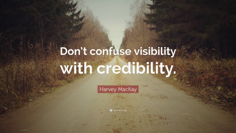 Harvey MacKay Quote: “Don’t confuse visibility with credibility.”