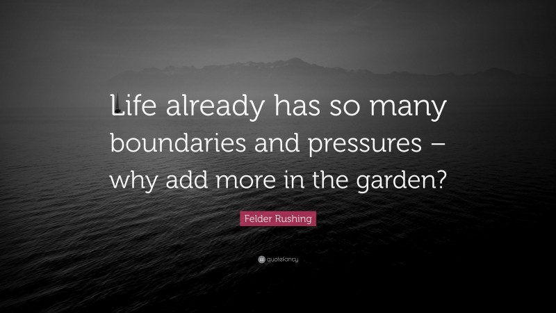 Felder Rushing Quote: “Life already has so many boundaries and pressures – why add more in the garden?”