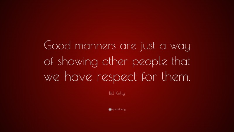 Bill Kelly Quote: “Good manners are just a way of showing other people that we have respect for them.”