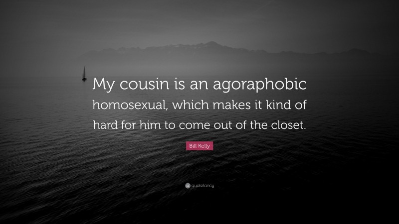 Bill Kelly Quote: “My cousin is an agoraphobic homosexual, which makes it kind of hard for him to come out of the closet.”