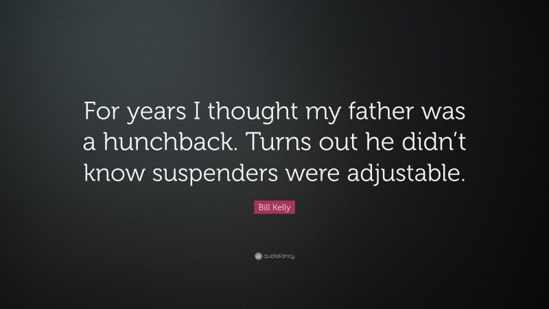 Bill Kelly Quote: “For years I thought my father was a hunchback. Turns out he didn’t know suspenders were adjustable.”