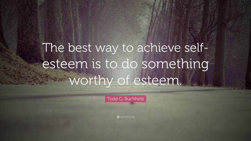 Todd G. Buchholz Quote: “The best way to achieve self-esteem is to do something worthy of esteem.”