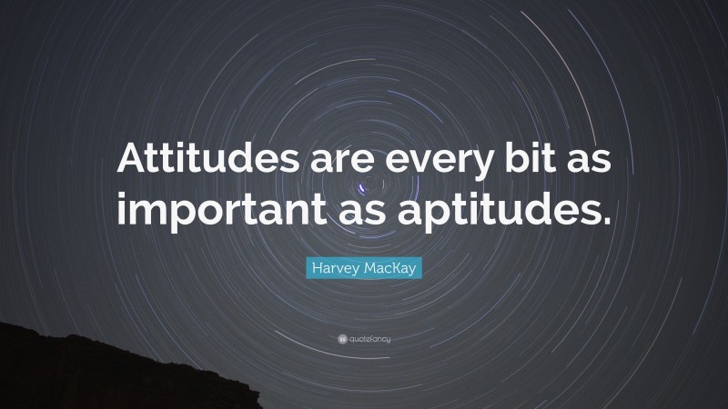 Harvey MacKay Quote: “Attitudes are every bit as important as aptitudes.”