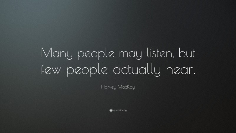 Harvey MacKay Quote: “Many people may listen, but few people actually hear.”