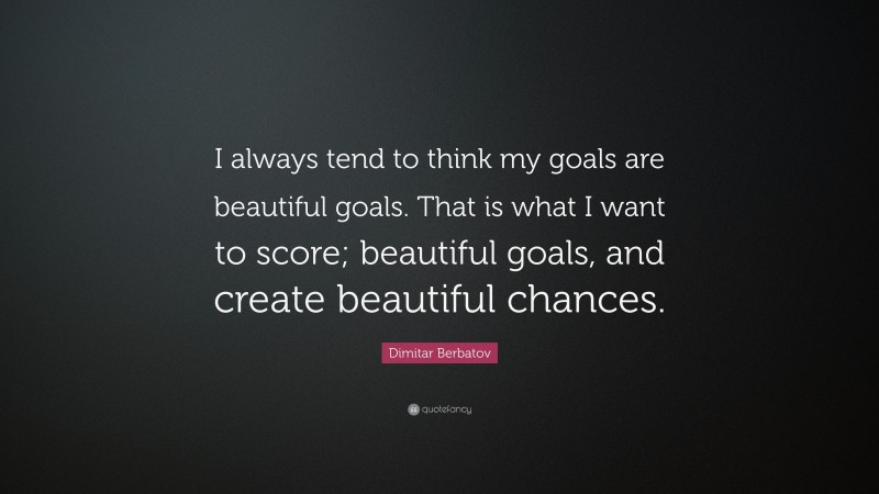 Dimitar Berbatov Quote: “I always tend to think my goals are beautiful goals. That is what I want to score; beautiful goals, and create beautiful chances.”