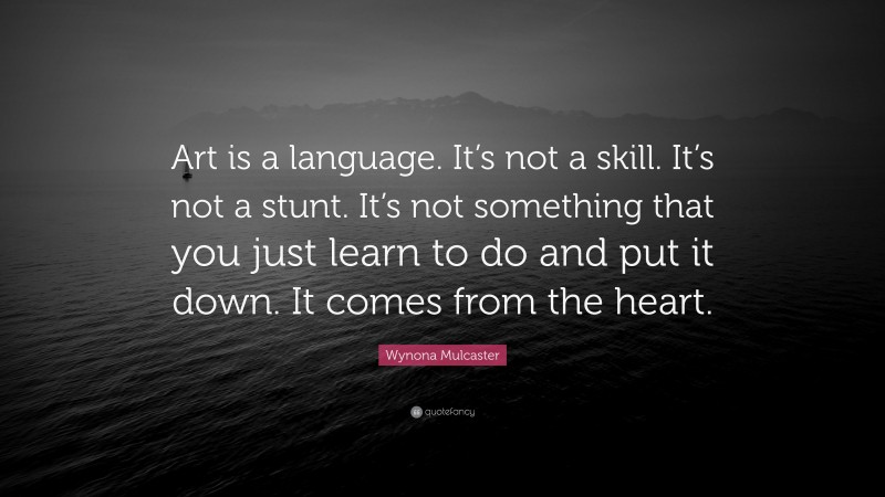 Wynona Mulcaster Quote: “Art is a language. It’s not a skill. It’s not a stunt. It’s not something that you just learn to do and put it down. It comes from the heart.”
