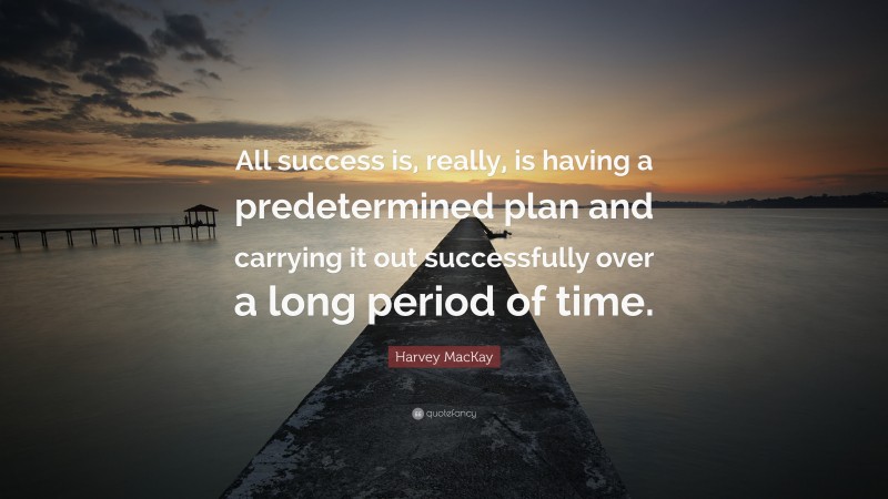 Harvey MacKay Quote: “All success is, really, is having a predetermined plan and carrying it out successfully over a long period of time.”
